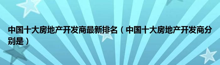 中国十大房地产开发商最新排名（中国十大房地产开发商分别是）