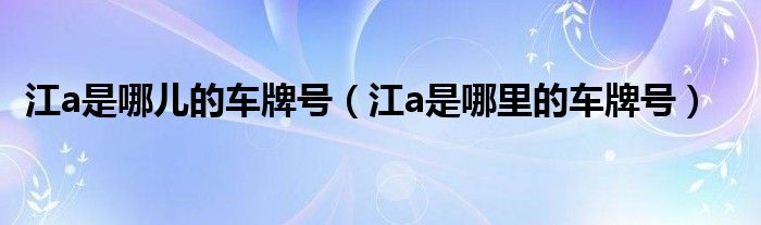 江a是哪儿的车牌号（江a是哪里的车牌号）