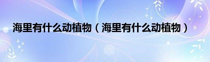 海里有什么动植物（海里有什么动植物）