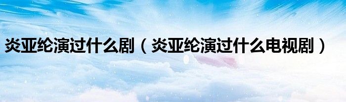 炎亚纶演过什么剧（炎亚纶演过什么电视剧）