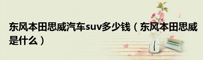 东风本田思威汽车suv多少钱（东风本田思威是什么）