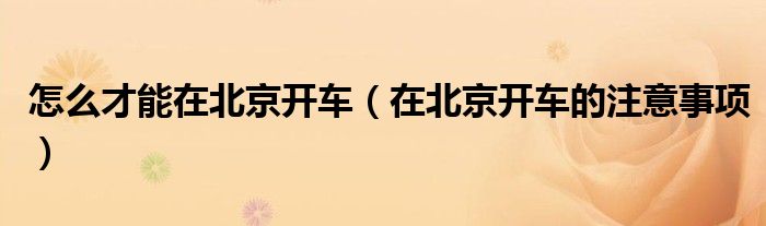 怎么才能在北京开车（在北京开车的注意事项）