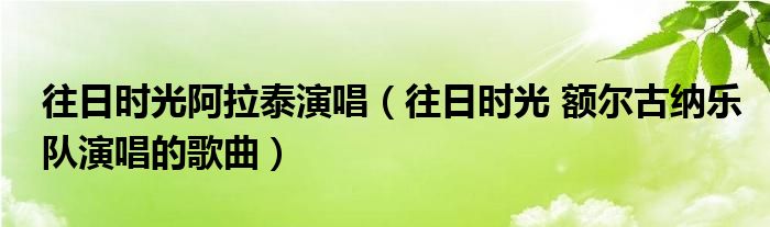 往日时光阿拉泰演唱（往日时光 额尔古纳乐队演唱的歌曲）