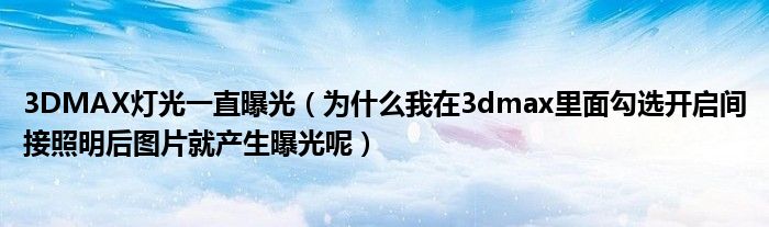 3DMAX灯光一直曝光（为什么我在3dmax里面勾选开启间接照明后图片就产生曝光呢）