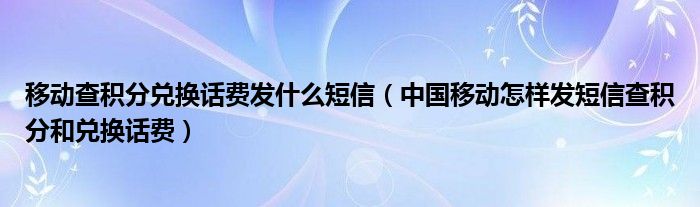 移动查积分兑换话费发什么短信（中国移动怎样发短信查积分和兑换话费）