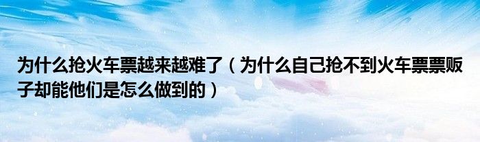 为什么抢火车票越来越难了（为什么自己抢不到火车票票贩子却能他们是怎么做到的）