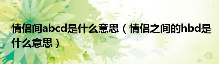 情侣间abcd是什么意思（情侣之间的hbd是什么意思）