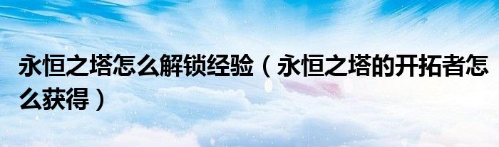 永恒之塔怎么解锁经验（永恒之塔的开拓者怎么获得）