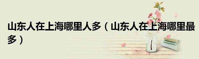 山东人在上海哪里人多（山东人在上海哪里最多）