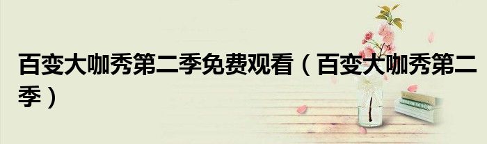 百变大咖秀第二季免费观看（百变大咖秀第二季）