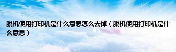 脱机使用打印机是什么意思怎么去掉（脱机使用打印机是什么意思）