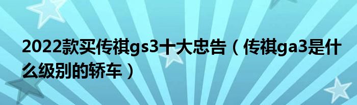 2022款买传祺gs3十大忠告（传祺ga3是什么级别的轿车）