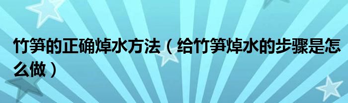 竹笋的正确焯水方法（给竹笋焯水的步骤是怎么做）