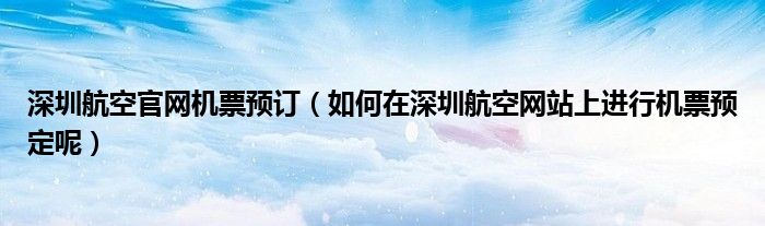 深圳航空官网机票预订（如何在深圳航空网站上进行机票预定呢）