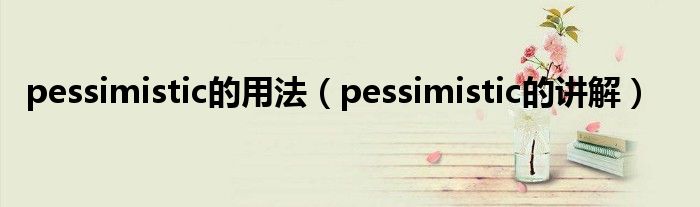 pessimistic的用法（pessimistic的讲解）
