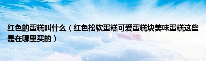 红色的蛋糕叫什么（红色松软蛋糕可爱蛋糕块美味蛋糕这些是在哪里买的）