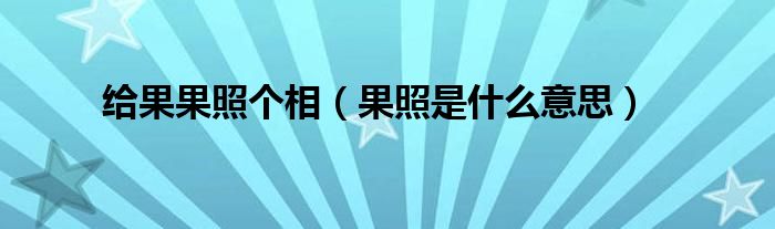 给果果照个相（果照是什么意思）