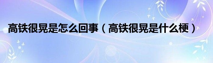 高铁很晃是怎么回事（高铁很晃是什么梗）