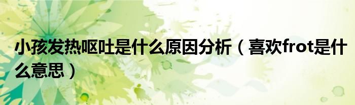 小孩发热呕吐是什么原因分析（喜欢frot是什么意思）