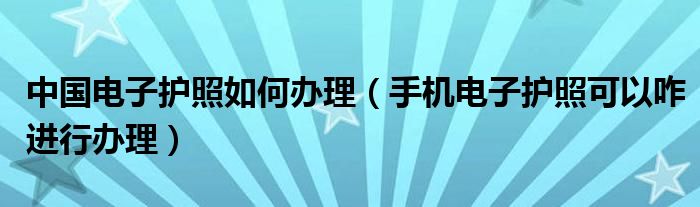 中国电子护照如何办理（手机电子护照可以咋进行办理）