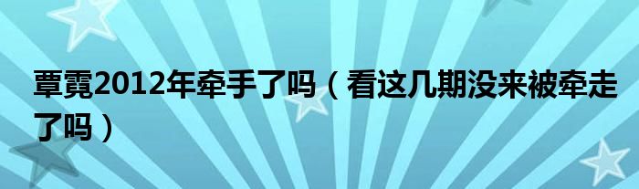 覃霓2012年牵手了吗（看这几期没来被牵走了吗）