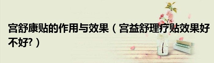 宫舒康贴的作用与效果（宫益舒理疗贴效果好不好?）
