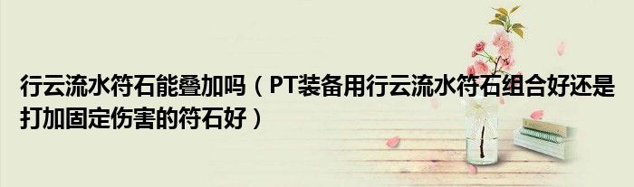 行云流水符石能叠加吗（PT装备用行云流水符石组合好还是打加固定伤害的符石好）