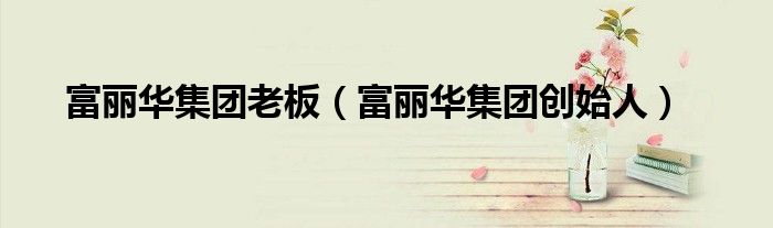 富丽华集团老板（富丽华集团创始人）