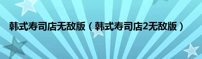 韩式寿司店无敌版（韩式寿司店2无敌版）