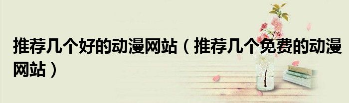 推荐几个好的动漫网站（推荐几个免费的动漫网站）