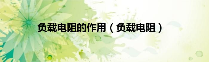 负载电阻的作用（负载电阻）