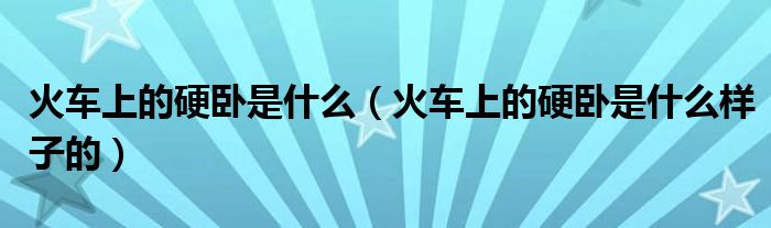 火车上的硬卧是什么（火车上的硬卧是什么样子的）