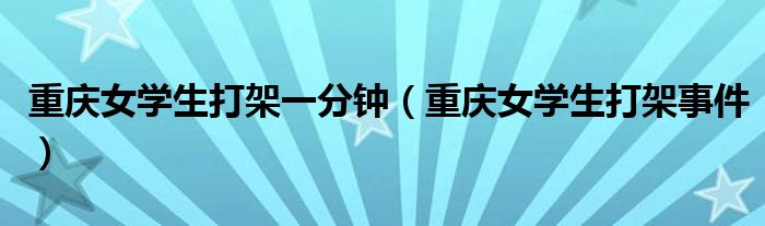 重庆女学生打架一分钟（重庆女学生打架事件）