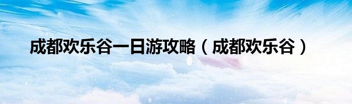 成都欢乐谷一日游攻略（成都欢乐谷）