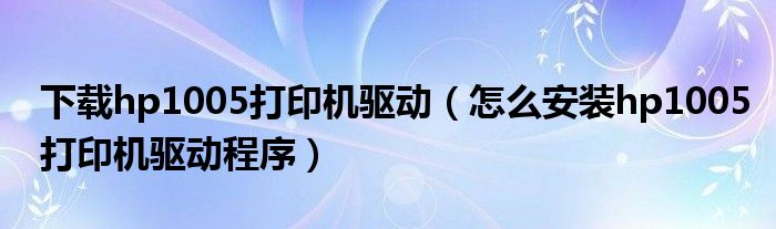 下载hp1005打印机驱动（怎么安装hp1005打印机驱动程序）