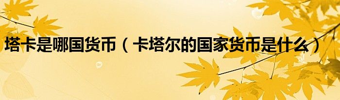 塔卡是哪国货币（卡塔尔的国家货币是什么）