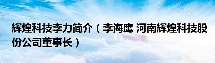辉煌科技李力简介（李海鹰 河南辉煌科技股份公司董事长）