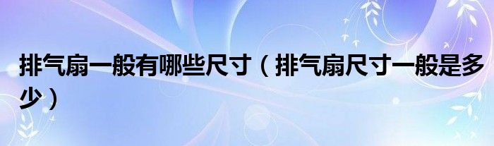 排气扇一般有哪些尺寸（排气扇尺寸一般是多少）