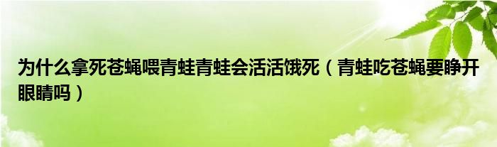 为什么拿死苍蝇喂青蛙青蛙会活活饿死（青蛙吃苍蝇要睁开眼睛吗）