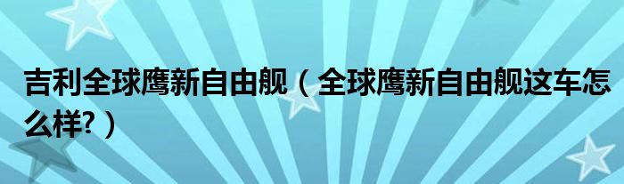 吉利全球鹰新自由舰（全球鹰新自由舰这车怎么样?）