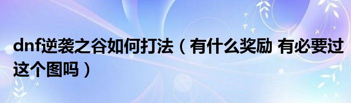 dnf逆袭之谷如何打法（有什么奖励 有必要过这个图吗）