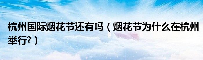 杭州国际烟花节还有吗（烟花节为什么在杭州举行?）