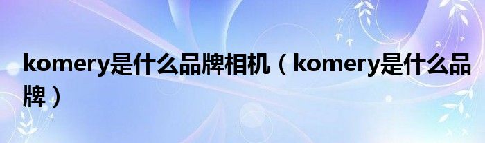 komery是什么品牌相机（komery是什么品牌）