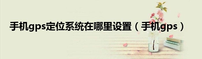 手机gps定位系统在哪里设置（手机gps）