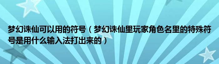 梦幻诛仙可以用的符号（梦幻诛仙里玩家角色名里的特殊符号是用什么输入法打出来的）