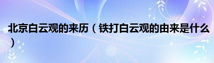 北京白云观的来历（铁打白云观的由来是什么）