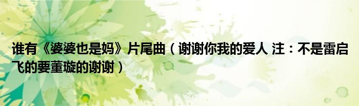 谁有《婆婆也是妈》片尾曲（谢谢你我的爱人 注：不是雷启飞的要董璇的谢谢）