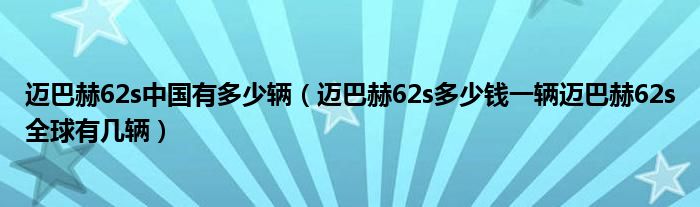 迈巴赫62s中国有多少辆（迈巴赫62s多少钱一辆迈巴赫62s全球有几辆）