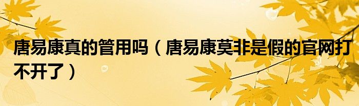 唐易康真的管用吗（唐易康莫非是假的官网打不开了）