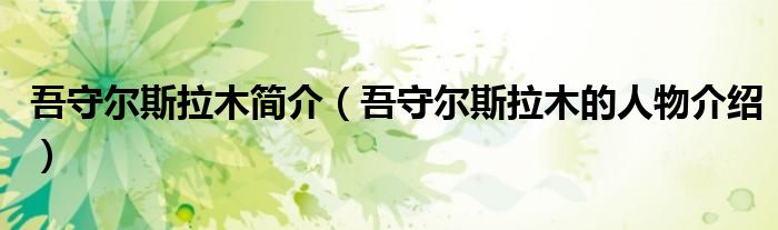 吾守尔斯拉木简介（吾守尔斯拉木的人物介绍）